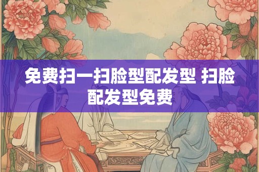免费扫一扫脸型配发型 扫脸配发型免费