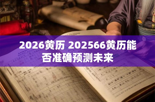 2026黄历 202566黄历能否准确预测未来