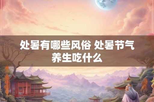 处暑有哪些风俗 处暑节气养生吃什么