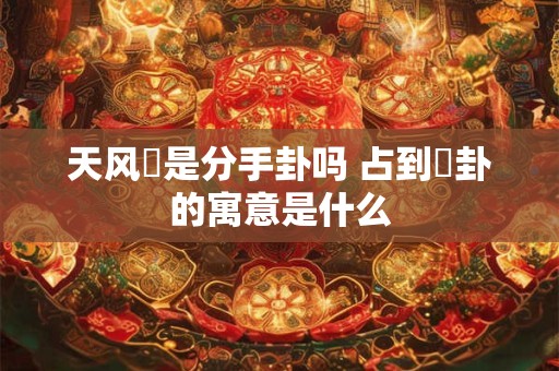 天风姤是分手卦吗 占到姤卦的寓意是什么