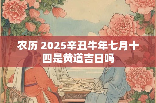 农历 2026辛丑牛年七月十四是黄道吉日吗 农历 2026辛丑牛年七月十四是黄道吉日吗