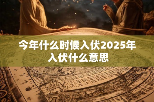 今年什么时候入伏2025年 入伏什么意思 今年什么时候入伏2025年 入伏什么意思