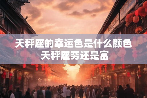 天秤座的幸运色是什么颜色 天秤座穷还是富