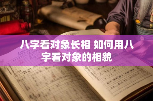 八字看对象长相 如何用八字看对象的相貌