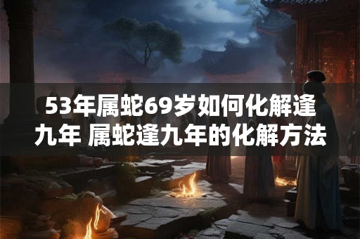 53年属蛇69岁如何化解逢九年 属蛇逢九年的化解方法
