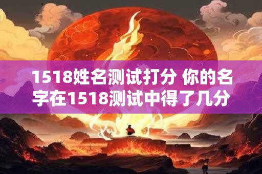 1518姓名测试打分 你的名字在1518测试中得了几分 1518姓名测试打分 你的名字在1518测试中得了几分
