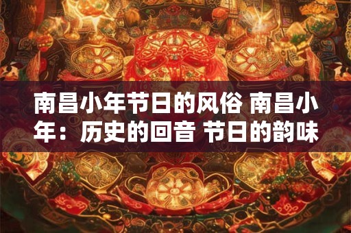 南昌小年节日的风俗 南昌小年：历史的回音 节日的韵味