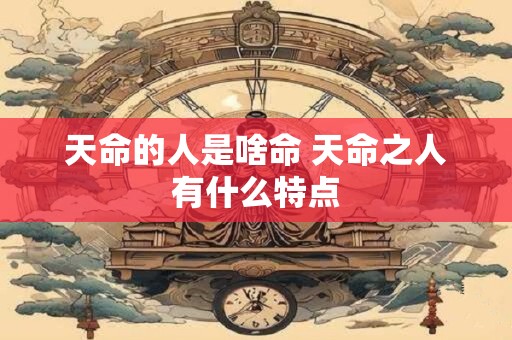 天命的人是啥命 天命之人有什么特点