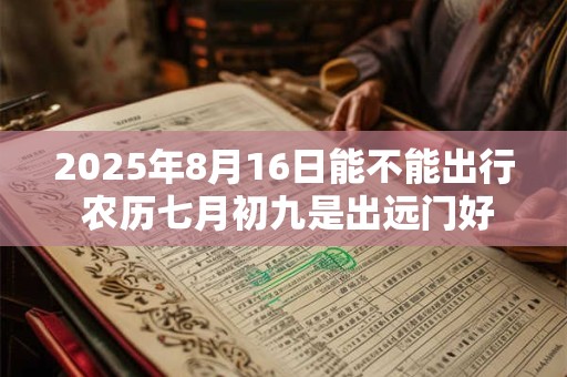 2025年8月16日能不能出行 农历七月初九是出远门好日子吗