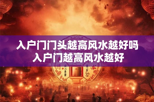 入户门门头越高风水越好吗 入户门越高风水越好