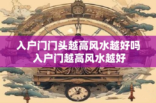 入户门门头越高风水越好吗 入户门越高风水越好