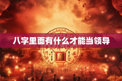 八字里面有什么才能当领导