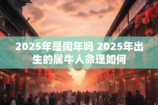 2025年是闰年吗 2025年出生的属牛人命理如何 2025年是闰年吗 2025年出生的属牛人命理如何