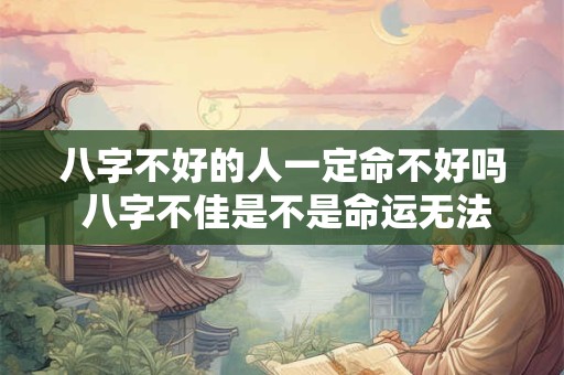 八字不好的人一定命不好吗 八字不佳是不是命运无法改变 八字不好的人一定命不好吗 八字不佳是不是命运无法改变