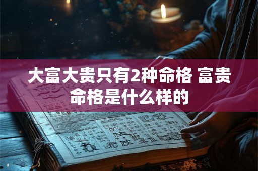 大富大贵只有2种命格 富贵命格是什么样的 大富大贵只有2种命格 富贵命格是什么样的