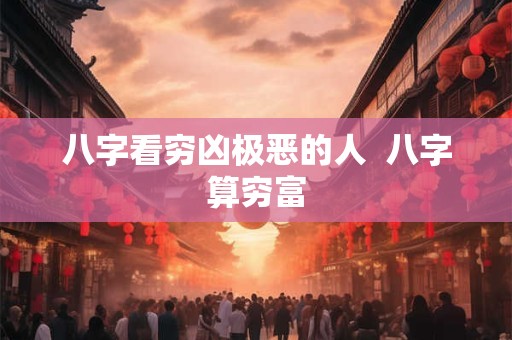 八字看穷凶极恶的人  八字算穷富