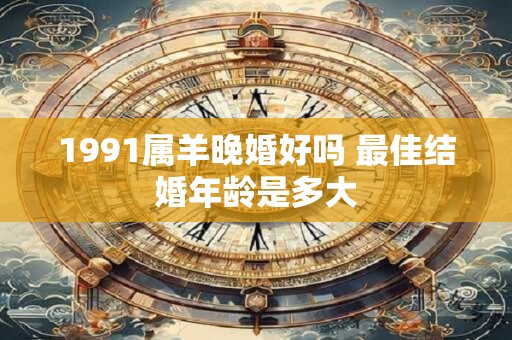 1991属羊晚婚好吗 最佳结婚年龄是多大