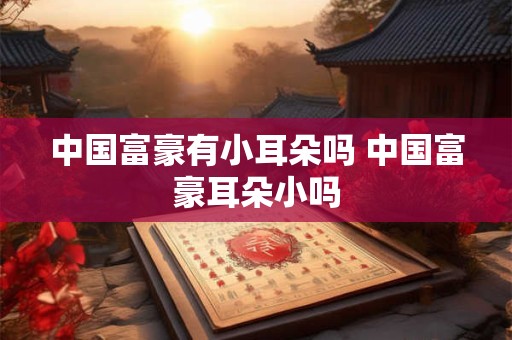 中国富豪有小耳朵吗 中国富豪耳朵小吗