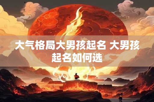 大气格局大男孩起名 大男孩起名如何选