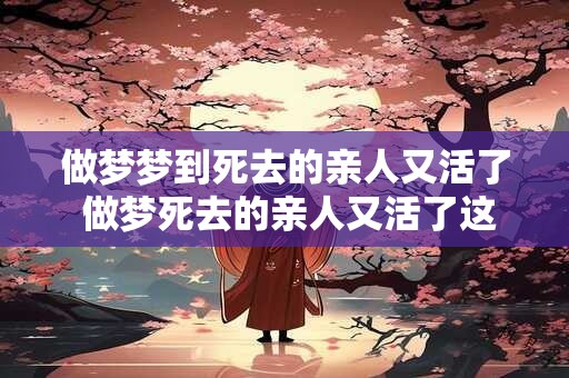 做梦梦到死去的亲人又活了 做梦死去的亲人又活了这说明了什么 做梦梦到死去的亲人又活了 做梦死去的亲人又活了这说明了什么