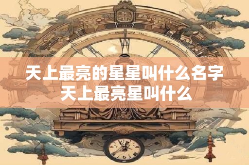 天上最亮的星星叫什么名字 天上最亮星叫什么 天上最亮的星星叫什么名字 天上最亮星叫什么