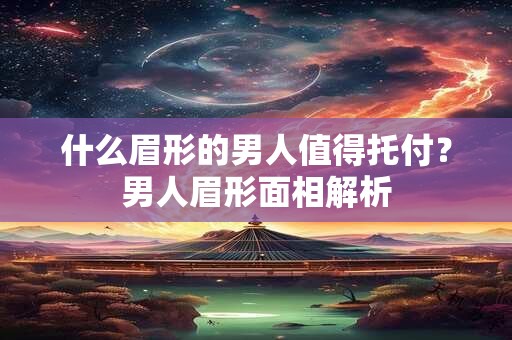 什么眉形的男人值得托付？男人眉形面相解析