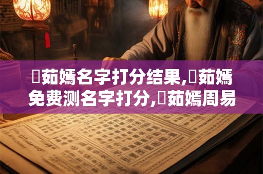 區茹嫣名字打分结果,區茹嫣免费测名字打分,區茹嫣周易免费测名字打分