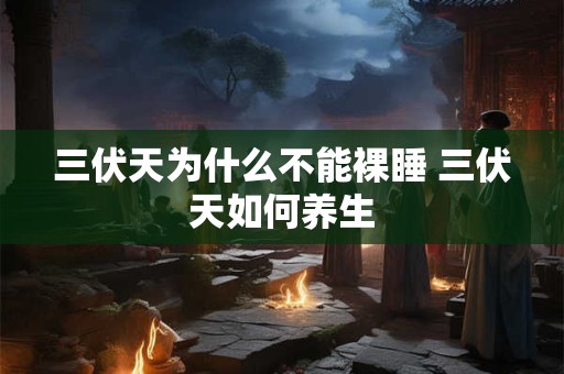 三伏天为什么不能裸睡 三伏天如何养生