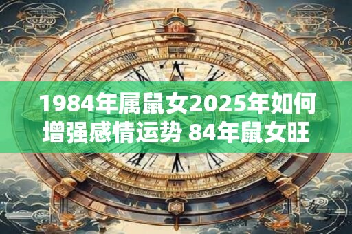 1984年属鼠女2025年如何增强感情运势 84年鼠女旺感情方法