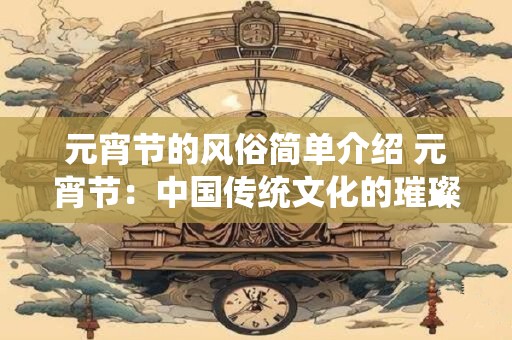 元宵节的风俗简单介绍 元宵节：中国传统文化的璀璨之夜