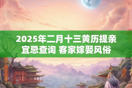 2025年二月十三黄历提亲宜忌查询 客家嫁娶风俗 2025年二月十三黄历提亲宜忌查询 客家嫁娶风俗