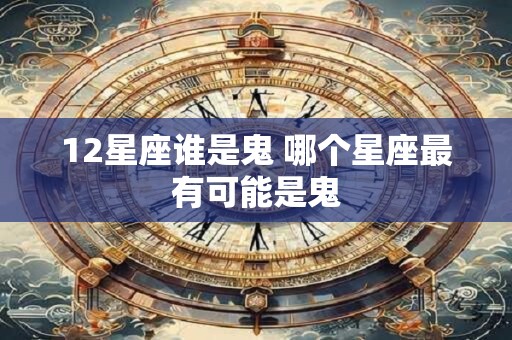 12星座谁是鬼 哪个星座最有可能是鬼 12星座谁是鬼 哪个星座最有可能是鬼