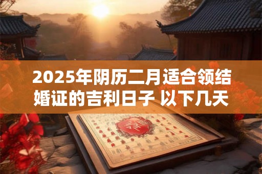 2025年阴历二月适合领结婚证的吉利日子 以下几天就不错