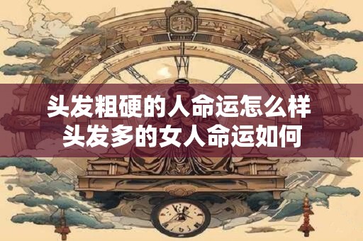 头发粗硬的人命运怎么样 头发多的女人命运如何 头发粗硬的人命运怎么样 头发多的女人命运如何