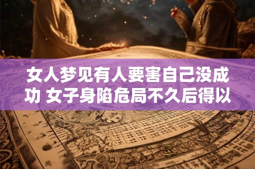 女人梦见有人要害自己没成功 女子身陷危局不久后得以逃脱