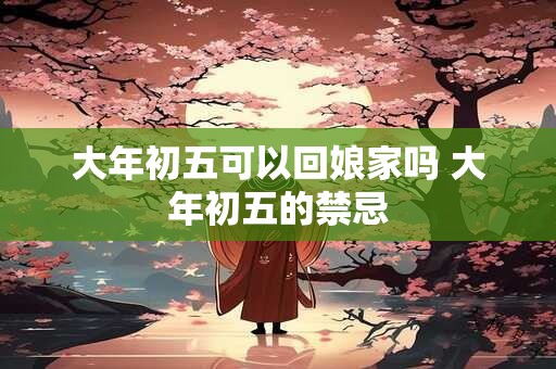 大年初五可以回娘家吗 大年初五的禁忌