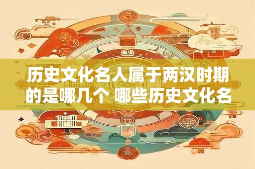 历史文化名人属于两汉时期的是哪几个 哪些历史文化名人属于两汉时期