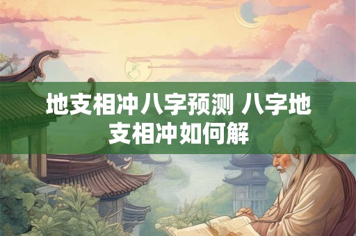 地支相冲八字预测 八字地支相冲如何解