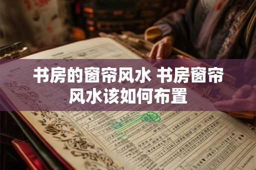 书房的窗帘风水 书房窗帘风水该如何布置