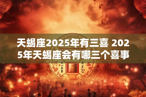 天蝎座2026年有三喜 2026年天蝎座会有哪三个喜事