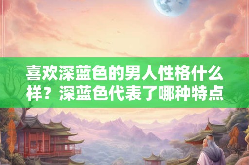 喜欢深蓝色的男人性格什么样？深蓝色代表了哪种特点