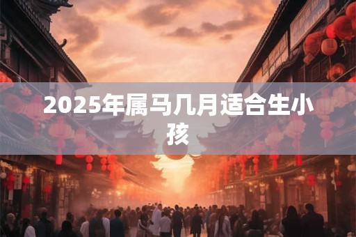 2025年属马几月适合生小孩