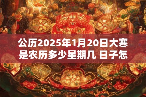 公历2025年1月20日大寒是农历多少星期几 日子怎么样 公历2025年1月20日大寒是农历多少星期几 日子怎么样