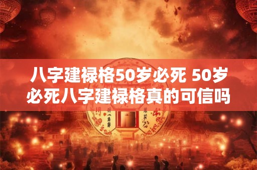 八字建禄格50岁必死 50岁必死八字建禄格真的可信吗