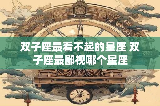 双子座最看不起的星座 双子座最鄙视哪个星座