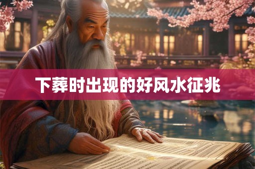 下葬时出现的好风水征兆 下葬时出现的好风水征兆