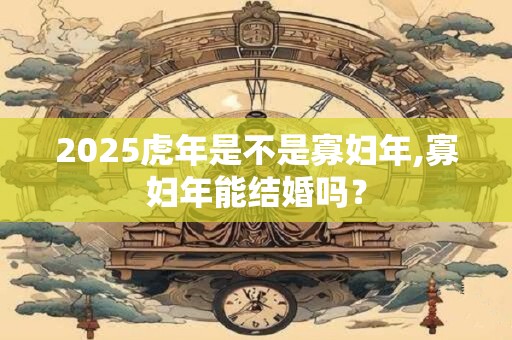 2025虎年是不是寡妇年,寡妇年能结婚吗？
