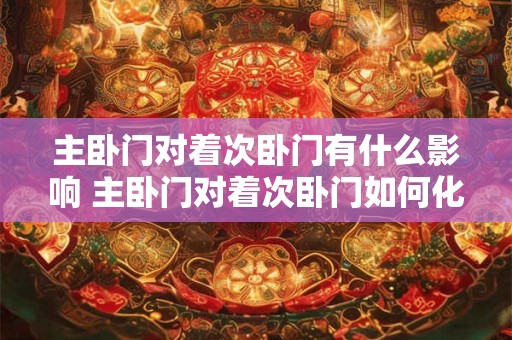 主卧门对着次卧门有什么影响 主卧门对着次卧门如何化解 主卧门对着次卧门有什么影响 主卧门对着次卧门如何化解