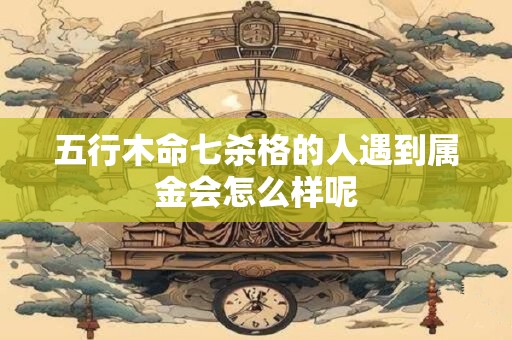 五行木命七杀格的人遇到属金会怎么样呢