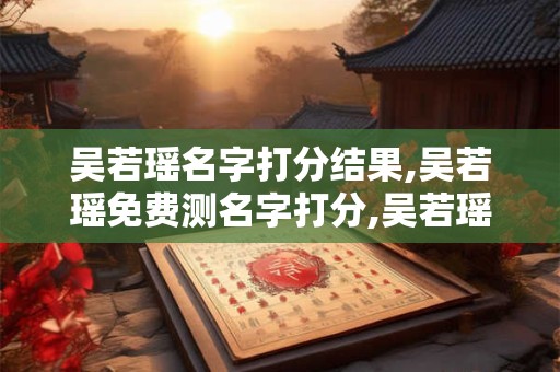 吴若瑶名字打分结果,吴若瑶免费测名字打分,吴若瑶周易免费测名字打分